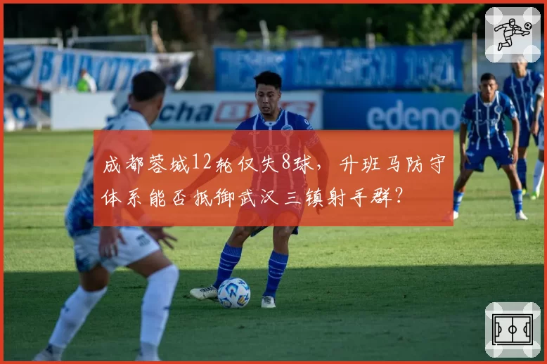 成都蓉城12轮仅失8球，升班马防守体系能否抵御武汉三镇射手群？