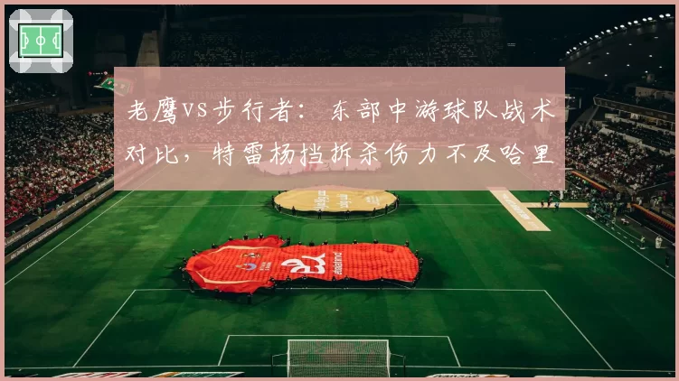 老鹰vs步行者:东部中游球队战术对比,特雷杨挡拆杀伤力不及哈里伯顿组织