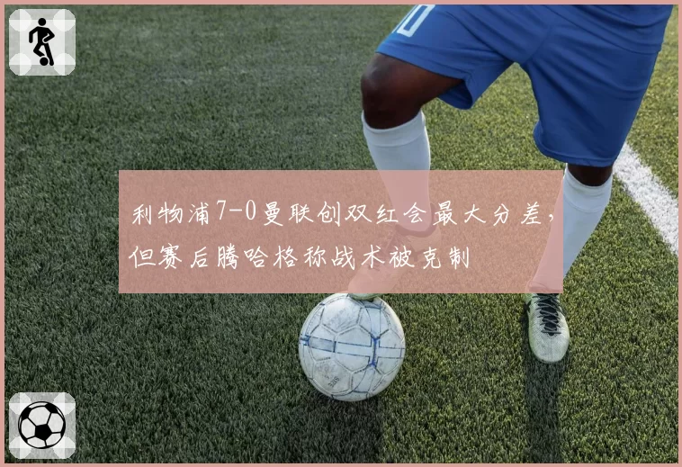 利物浦7-0曼联创双红会最大分差，但赛后腾哈格称战术被克制
