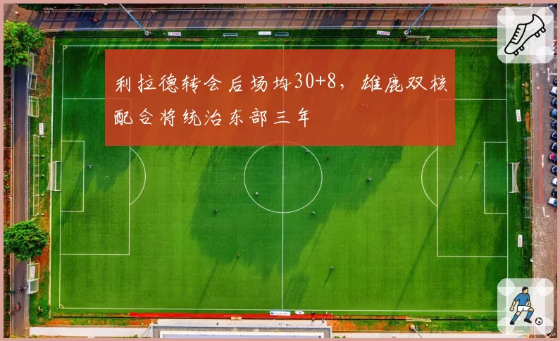 利拉德转会后场均30+8，雄鹿双核配合将统治东部三年