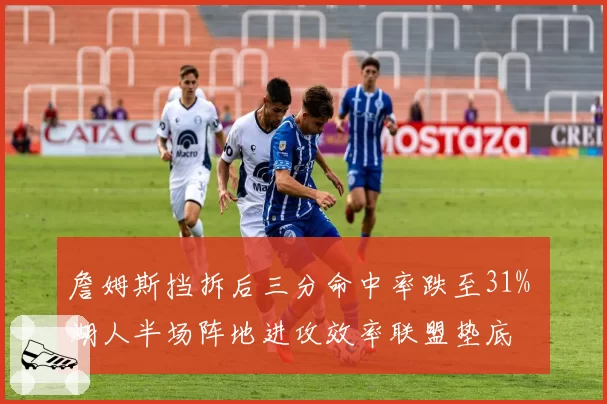 詹姆斯挡拆后三分命中率跌至31% 湖人半场阵地进攻效率联盟垫底