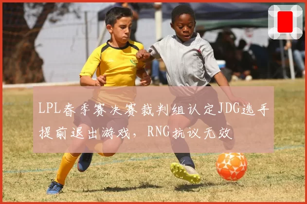 LPL春季赛决赛裁判组认定JDG选手提前退出游戏，RNG抗议无效