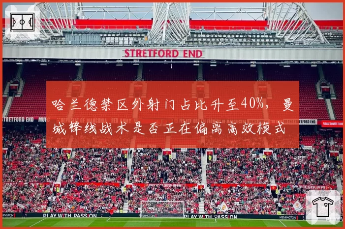 哈兰德禁区外射门占比升至40%,曼城锋线战术是否正在偏离高效模式?