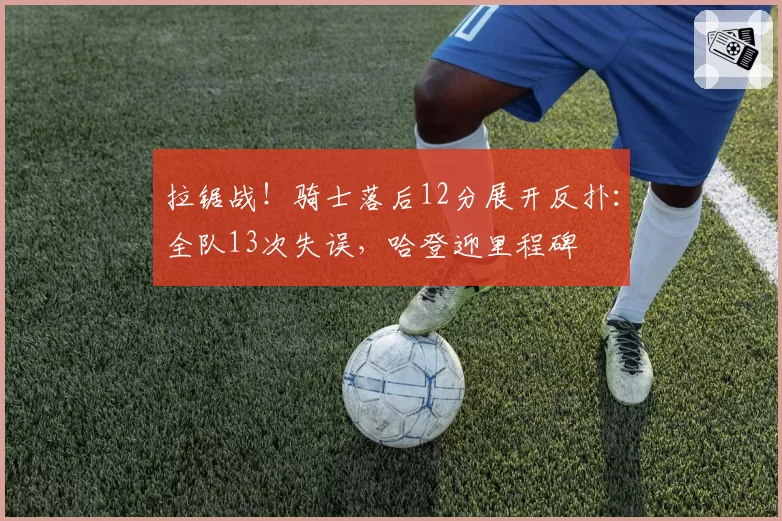 拉锯战！骑士落后12分展开反扑：全队13次失误，哈登迎里程碑