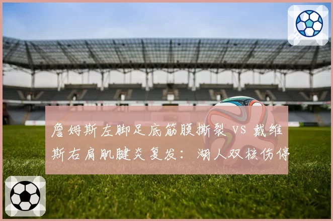 詹姆斯左脚足底筋膜撕裂 vs 戴维斯右肩肌腱炎复发:湖人双核伤停对战绩影响对比分析