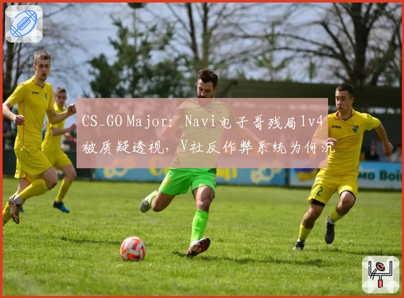 CS_GO Major:Navi电子哥残局1v4被质疑透视,V社反作弊系统为何沉默?