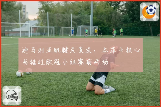 迪马利亚肌腱炎复发,本菲卡核心或错过欧冠小组赛前两场