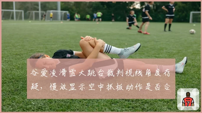 谷爱凌滑雪大跳台裁判视线角度存疑,慢放显示空中抓板动作是否合规技术组各执一词