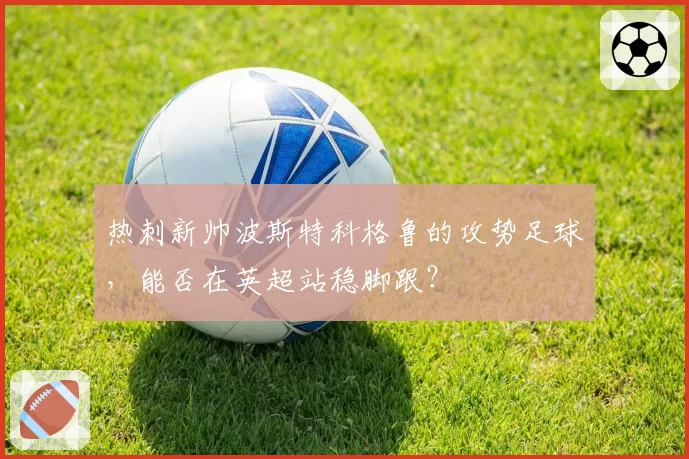 热刺新帅波斯特科格鲁的攻势足球，能否在英超站稳脚跟？
