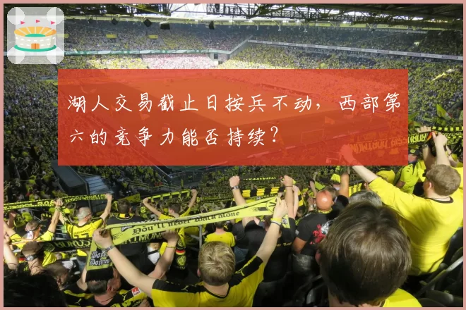 湖人交易截止日按兵不动,西部第六的竞争力能否持续?