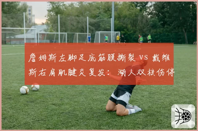 詹姆斯左脚足底筋膜撕裂 vs 戴维斯右肩肌腱炎复发:湖人双核伤停对战绩影响对比分析