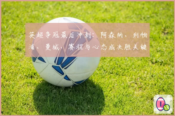 英超争冠最后冲刺：阿森纳、利物浦、曼城，赛程与心态成决胜关键