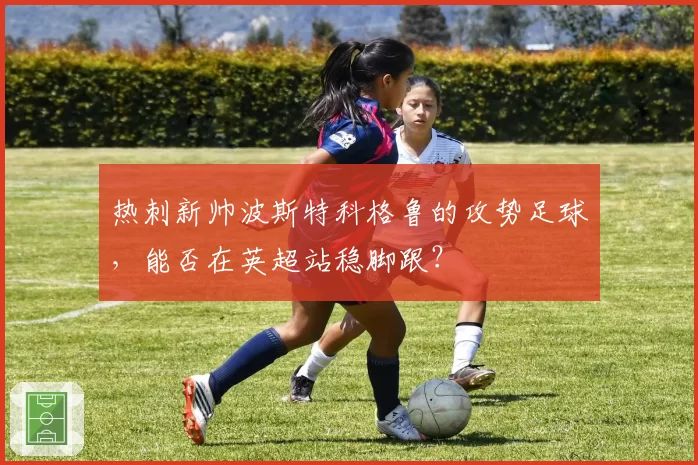 热刺新帅波斯特科格鲁的攻势足球，能否在英超站稳脚跟？