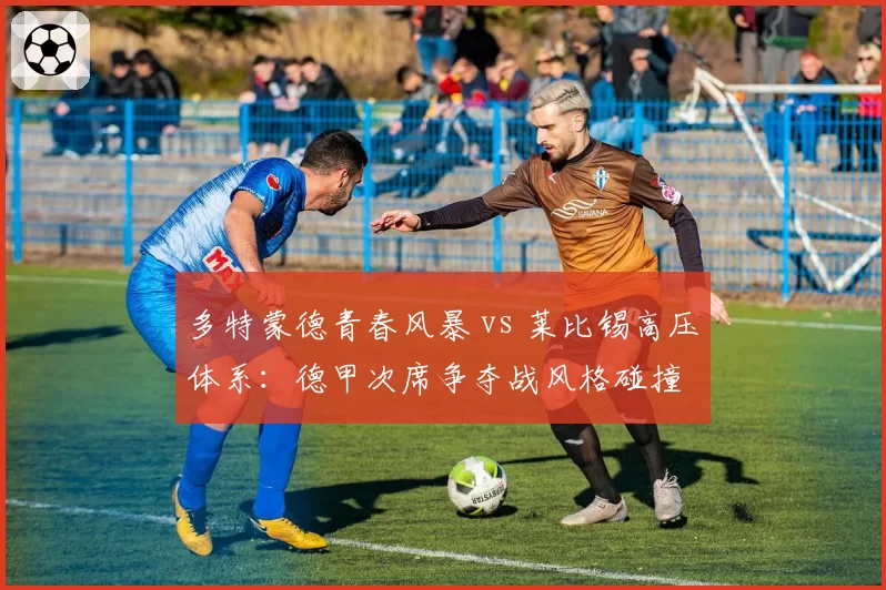 多特蒙德青春风暴 vs 莱比锡高压体系：德甲次席争夺战风格碰撞